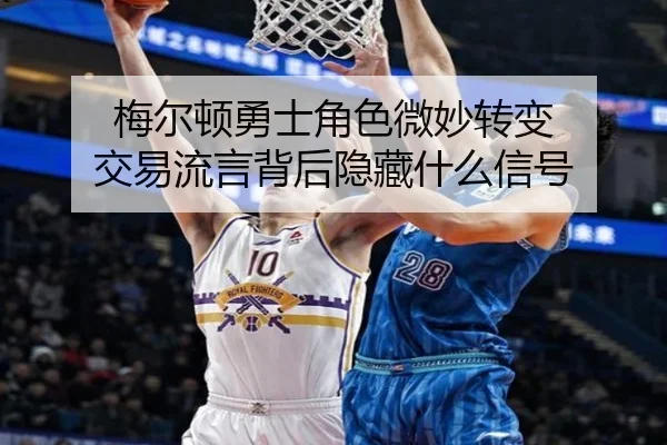 梅尔顿勇士角色微妙转变 交易流言背后隐藏什么信号
